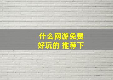 什么网游免费好玩的 推荐下